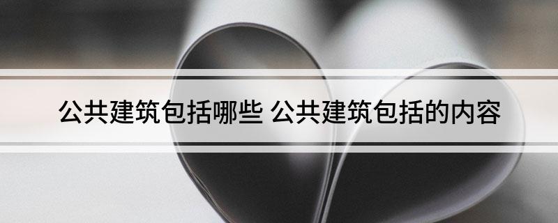 公共建筑包括哪些 公共建筑包括的内容