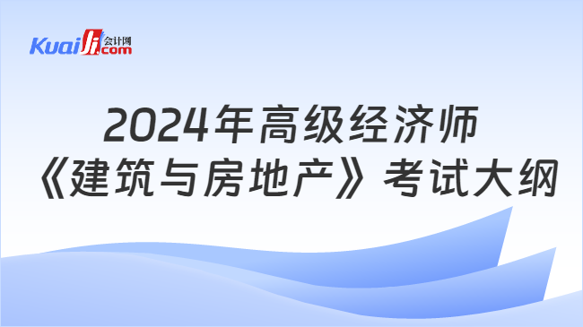 2024年高级经济师《建筑与房地产》考试大纲已发布！